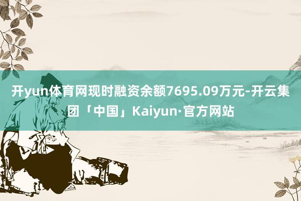 开yun体育网现时融资余额7695.09万元-开云集团「中国」Kaiyun·官方网站