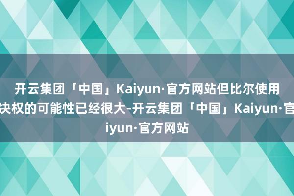 开云集团「中国」Kaiyun·官方网站但比尔使用来回否决权的可能性已经很大-开云集团「中国」Kaiyun·官方网站