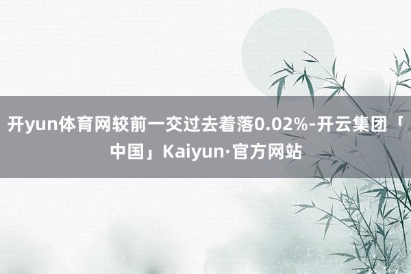 开yun体育网较前一交过去着落0.02%-开云集团「中国」Kaiyun·官方网站