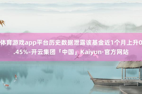 体育游戏app平台历史数据泄露该基金近1个月上升0.45%-开云集团「中国」Kaiyun·官方网站