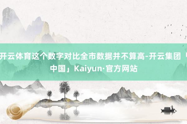 开云体育这个数字对比全市数据并不算高-开云集团「中国」Kaiyun·官方网站