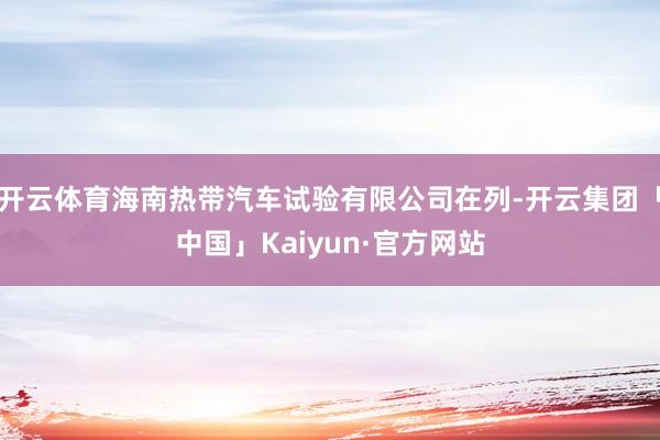 开云体育海南热带汽车试验有限公司在列-开云集团「中国」Kaiyun·官方网站