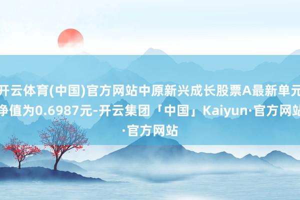 开云体育(中国)官方网站中原新兴成长股票A最新单元净值为0.6987元-开云集团「中国」Kaiyun·官方网站