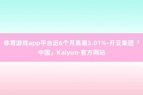 体育游戏app平台近6个月高潮3.01%-开云集团「中国」Kaiyun·官方网站