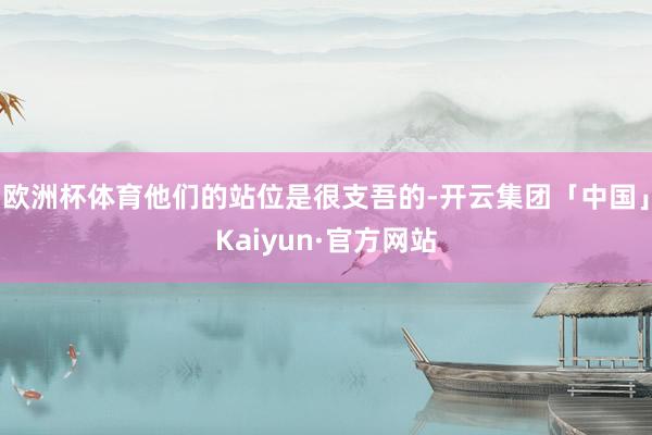 欧洲杯体育他们的站位是很支吾的-开云集团「中国」Kaiyun·官方网站