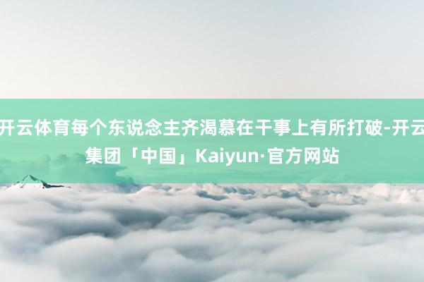 开云体育每个东说念主齐渴慕在干事上有所打破-开云集团「中国」Kaiyun·官方网站