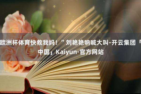 欧洲杯体育快救我妈！”刘艳艳呐喊大叫-开云集团「中国」Kaiyun·官方网站