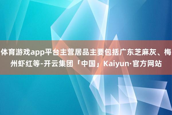 体育游戏app平台主营居品主要包括广东芝麻灰、梅州虾红等-开云集团「中国」Kaiyun·官方网站