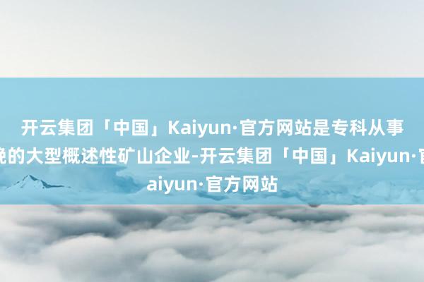 开云集团「中国」Kaiyun·官方网站是专科从事黄金分娩的大型概述性矿山企业-开云集团「中国」Kaiyun·官方网站