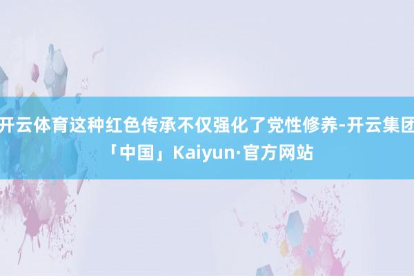 开云体育这种红色传承不仅强化了党性修养-开云集团「中国」Kaiyun·官方网站