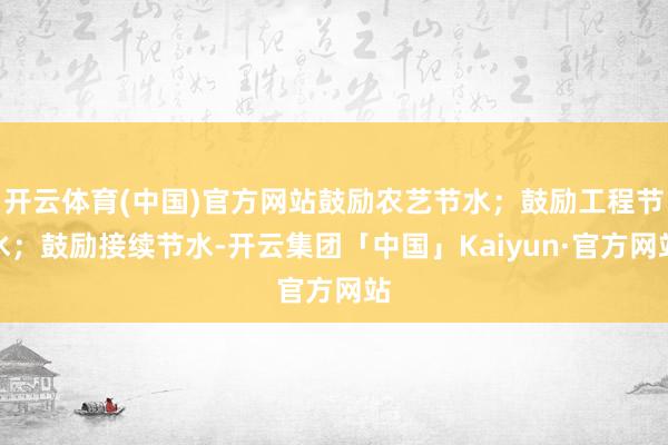 开云体育(中国)官方网站鼓励农艺节水；鼓励工程节水；鼓励接续节水-开云集团「中国」Kaiyun·官方网站