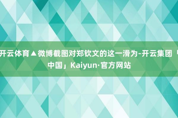 开云体育▲微博截图对郑钦文的这一滑为-开云集团「中国」Kaiyun·官方网站