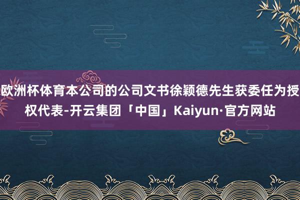 欧洲杯体育本公司的公司文书徐颖德先生获委任为授权代表-开云集团「中国」Kaiyun·官方网站