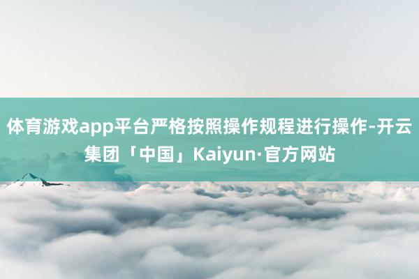 体育游戏app平台严格按照操作规程进行操作-开云集团「中国」Kaiyun·官方网站