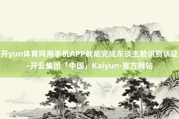 开yun体育网用手机APP就能完成东谈主脸识别认证-开云集团「中国」Kaiyun·官方网站