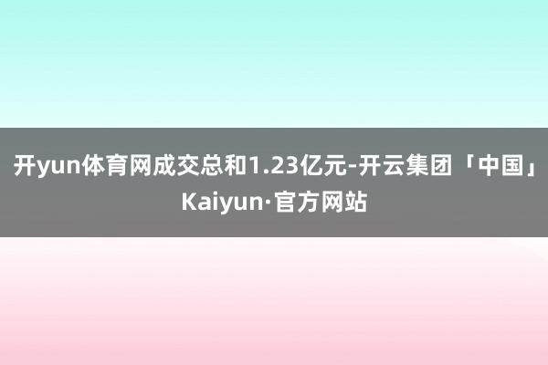 开yun体育网成交总和1.23亿元-开云集团「中国」Kaiyun·官方网站