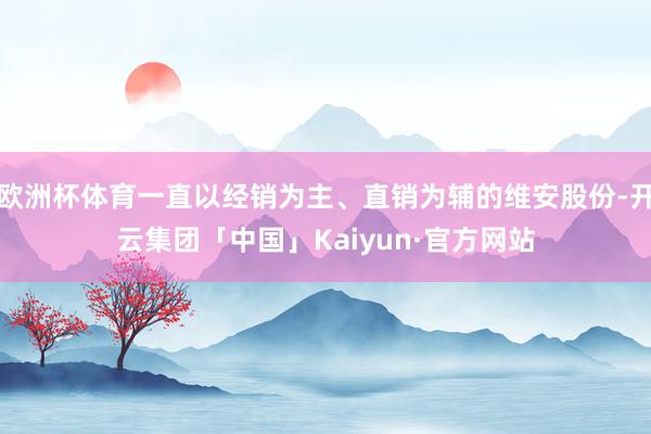 欧洲杯体育一直以经销为主、直销为辅的维安股份-开云集团「中国」Kaiyun·官方网站