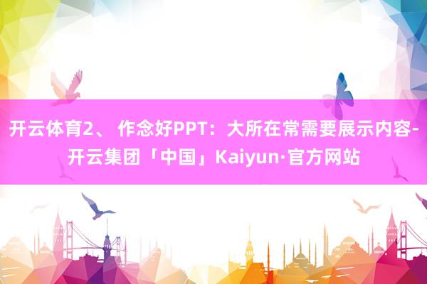 开云体育2、 作念好PPT：大所在常需要展示内容-开云集团「中国」Kaiyun·官方网站