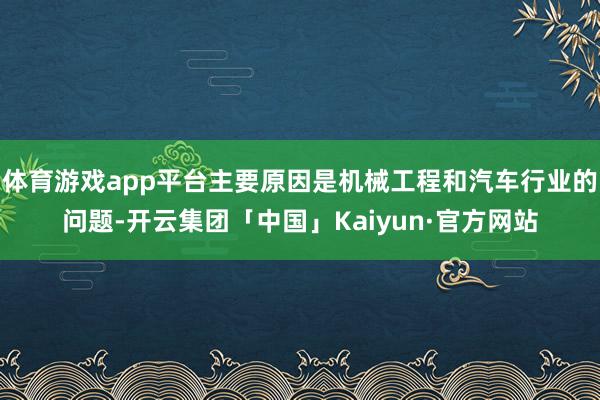 体育游戏app平台主要原因是机械工程和汽车行业的问题-开云集团「中国」Kaiyun·官方网站