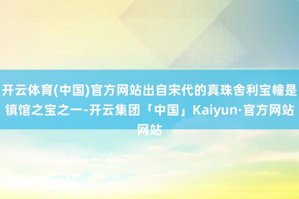 开云体育(中国)官方网站出自宋代的真珠舍利宝幢是镇馆之宝之一-开云集团「中国」Kaiyun·官方网站