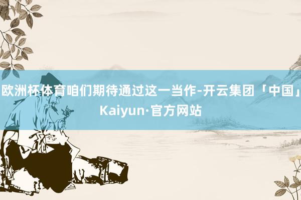 欧洲杯体育咱们期待通过这一当作-开云集团「中国」Kaiyun·官方网站