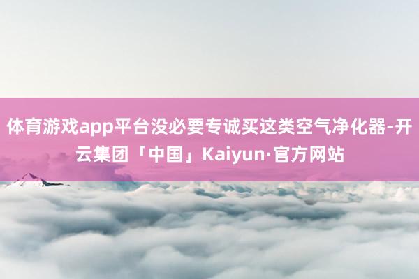 体育游戏app平台没必要专诚买这类空气净化器-开云集团「中国」Kaiyun·官方网站