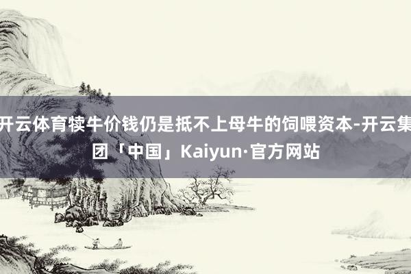 开云体育犊牛价钱仍是抵不上母牛的饲喂资本-开云集团「中国」Kaiyun·官方网站