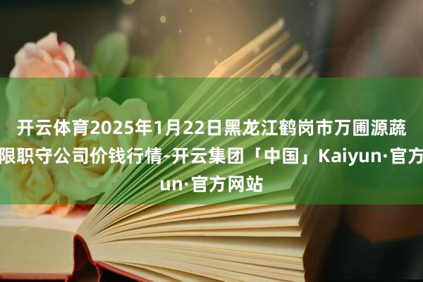 开云体育2025年1月22日黑龙江鹤岗市万圃源蔬菜有限职守公司价钱行情-开云集团「中国」Kaiyun·官方网站