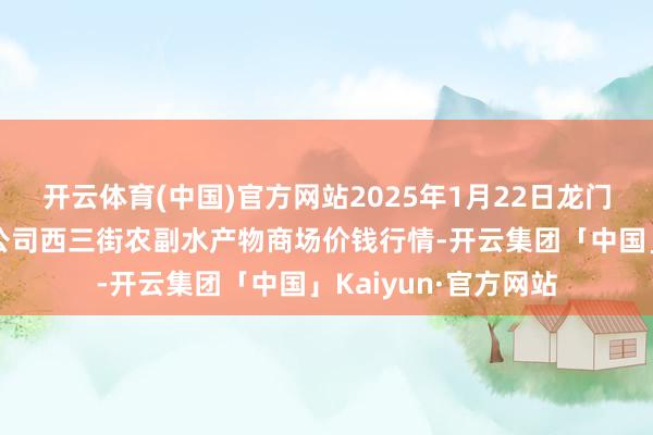 开云体育(中国)官方网站2025年1月22日龙门实业（集团）有限公司西三街农副水产物商场价钱行情-开云集团「中国」Kaiyun·官方网站