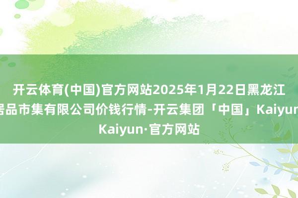 开云体育(中国)官方网站2025年1月22日黑龙江省华博农居品市集有限公司价钱行情-开云集团「中国」Kaiyun·官方网站