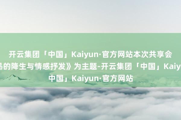 开云集团「中国」Kaiyun·官方网站本次共享会以《音乐作品的降生与情感抒发》为主题-开云集团「中国」Kaiyun·官方网站