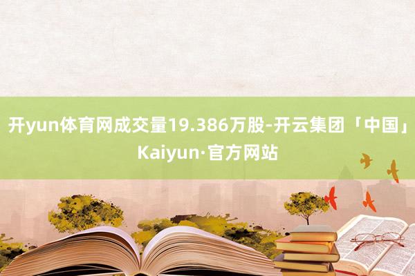 开yun体育网成交量19.386万股-开云集团「中国」Kaiyun·官方网站