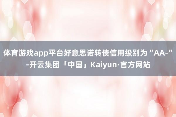 体育游戏app平台好意思诺转债信用级别为“AA-”-开云集团「中国」Kaiyun·官方网站