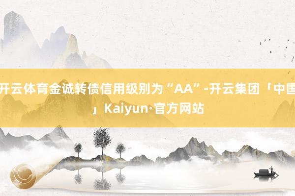 开云体育金诚转债信用级别为“AA”-开云集团「中国」Kaiyun·官方网站