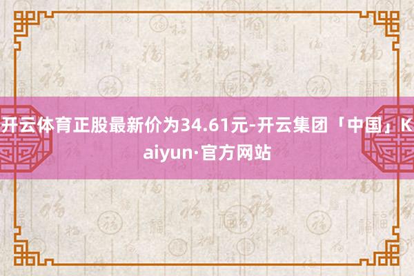 开云体育正股最新价为34.61元-开云集团「中国」Kaiyun·官方网站