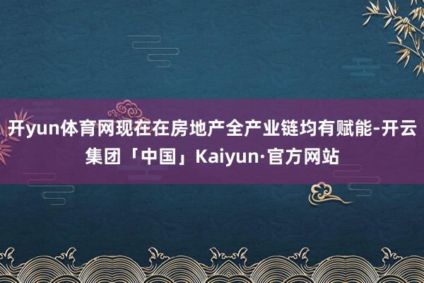 开yun体育网现在在房地产全产业链均有赋能-开云集团「中国」Kaiyun·官方网站