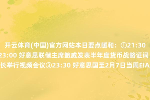 开云体育(中国)官方网站本日要点暖和：①21:30 好意思国1月CPI数据②23:00 好意思联储主席鲍威发表半年度货币战略证词、欧盟列国买卖部长举行视频会议③23:30 好意思国至2月7日当周EIA原油库存系列数据④次日01:00 好意思联储博斯蒂克就经济远景发表话语⑤次日02:00 好意思国至2月12日10年期国债竞拍-投标倍数⑥次日02:30 加拿大央行公布1月货币战略会议纪要⑦待定 OPE