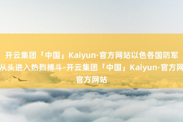 开云集团「中国」Kaiyun·官方网站以色各国防军将从头进入热烈搏斗-开云集团「中国」Kaiyun·官方网站