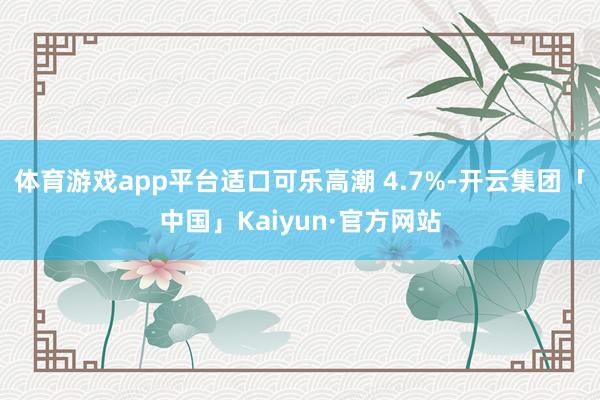 体育游戏app平台适口可乐高潮 4.7%-开云集团「中国」Kaiyun·官方网站