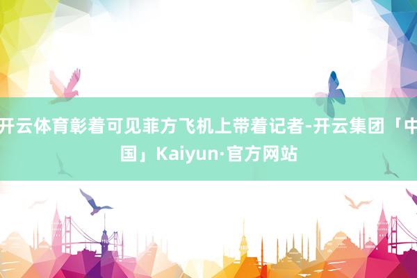 开云体育彰着可见菲方飞机上带着记者-开云集团「中国」Kaiyun·官方网站