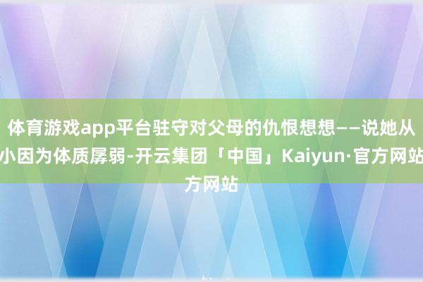 体育游戏app平台驻守对父母的仇恨想想——说她从小因为体质孱弱-开云集团「中国」Kaiyun·官方网站