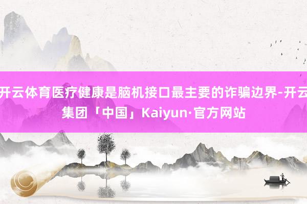 开云体育医疗健康是脑机接口最主要的诈骗边界-开云集团「中国」Kaiyun·官方网站