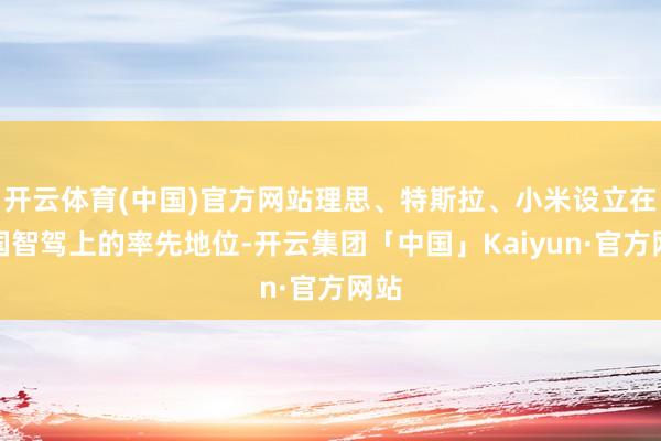 开云体育(中国)官方网站理思、特斯拉、小米设立在中国智驾上的率先地位-开云集团「中国」Kaiyun·官方网站