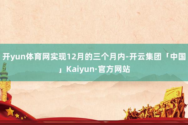 开yun体育网实现12月的三个月内-开云集团「中国」Kaiyun·官方网站