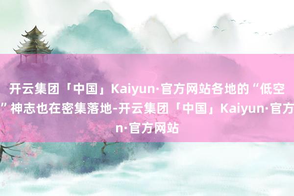 开云集团「中国」Kaiyun·官方网站各地的“低空经济”神志也在密集落地-开云集团「中国」Kaiyun·官方网站