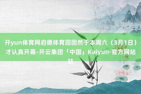 开yun体育网启德体育园固然于本周六（3月1日）才认真开幕-开云集团「中国」Kaiyun·官方网站