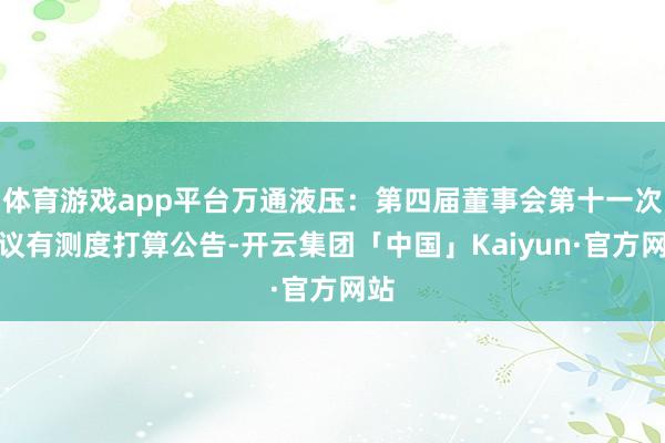 体育游戏app平台万通液压：第四届董事会第十一次会议有测度打算公告-开云集团「中国」Kaiyun·官方网站