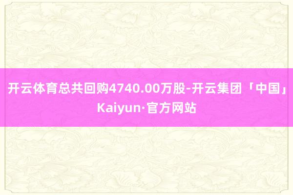 开云体育总共回购4740.00万股-开云集团「中国」Kaiyun·官方网站