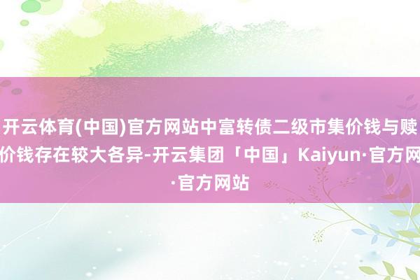 开云体育(中国)官方网站中富转债二级市集价钱与赎回价钱存在较大各异-开云集团「中国」Kaiyun·官方网站