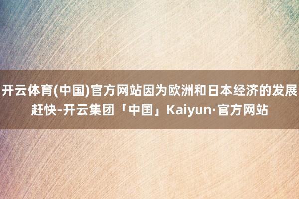 开云体育(中国)官方网站因为欧洲和日本经济的发展赶快-开云集团「中国」Kaiyun·官方网站